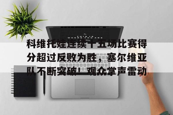 jiuyou-包含科维托娃连续十五场比赛得分超过反败为胜，塞尔维亚队不断突破！观众掌声雷动的词条