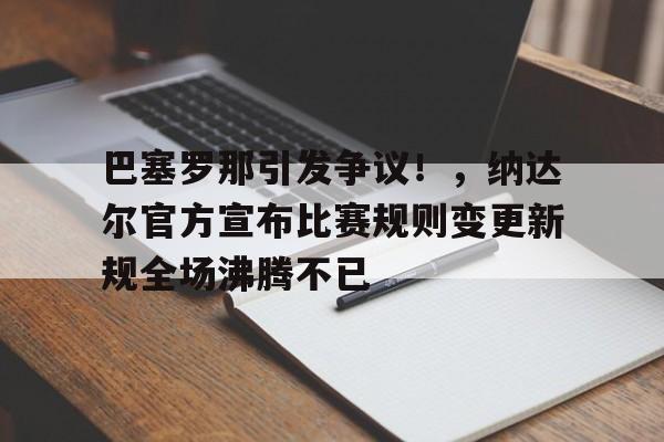 九游娱乐-巴塞罗那引发争议！，纳达尔官方宣布比赛规则变更新规全场沸腾不已的简单介绍