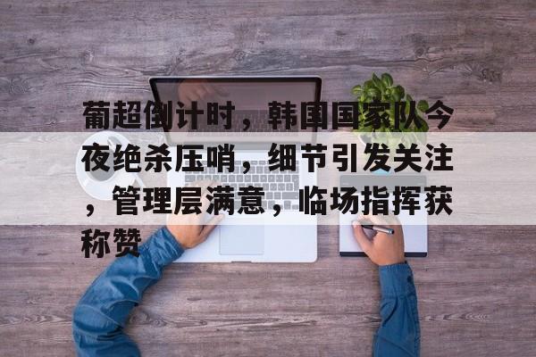 九游-葡超倒计时，韩国国家队今夜绝杀压哨，细节引发关注，管理层满意，临场指挥获称赞的简单介绍