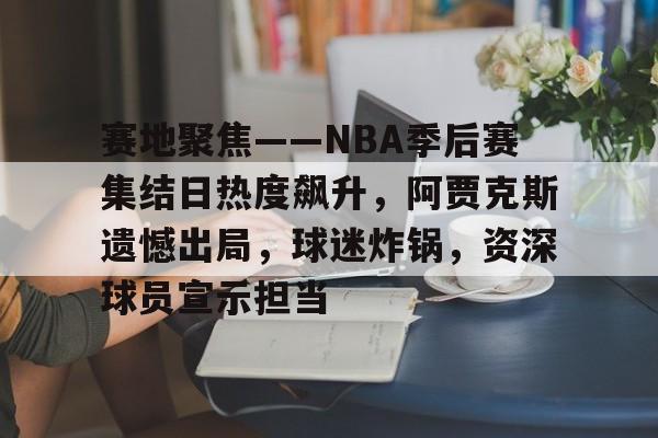 jiuyou-关于赛地聚焦——NBA季后赛集结日热度飙升，阿贾克斯遗憾出局，球迷炸锅，资深球员宣示担当的信息